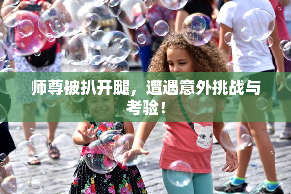 师尊被扒开腿，遭遇意外挑战与考验！