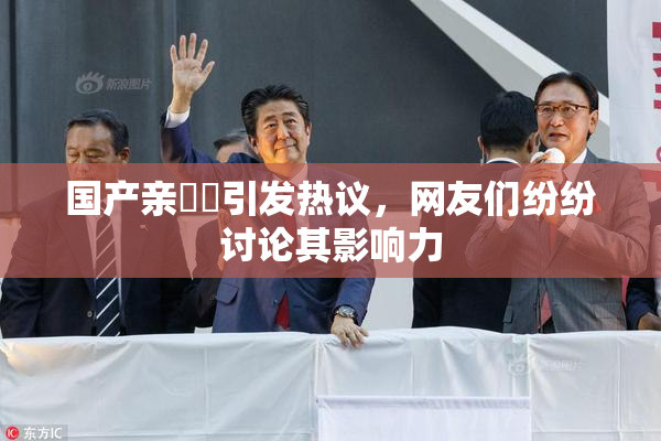 国产亲妺妺引发热议，网友们纷纷讨论其影响力