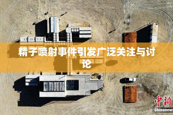 精子喷射事件引发广泛关注与讨论