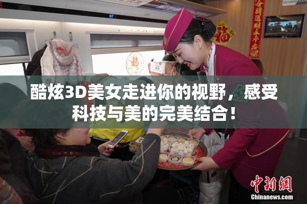 酷炫3D美女走进你的视野，感受科技与美的完美结合！