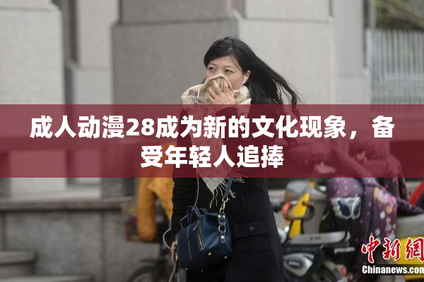 成人动漫28成为新的文化现象，备受年轻人追捧