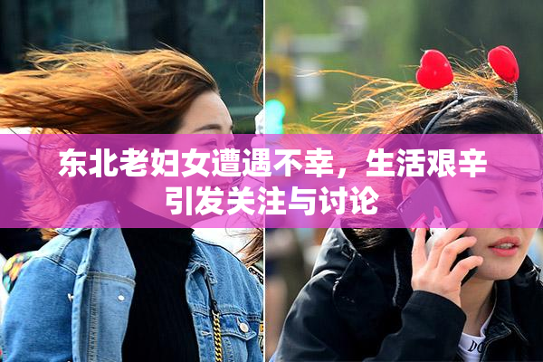 东北老妇女遭遇不幸，生活艰辛引发关注与讨论