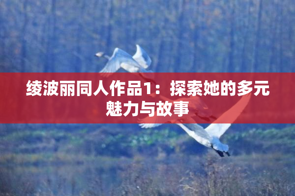 绫波丽同人作品1：探索她的多元魅力与故事