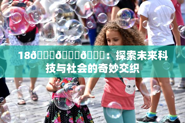 18🔞🍆🍑：探索未来科技与社会的奇妙交织