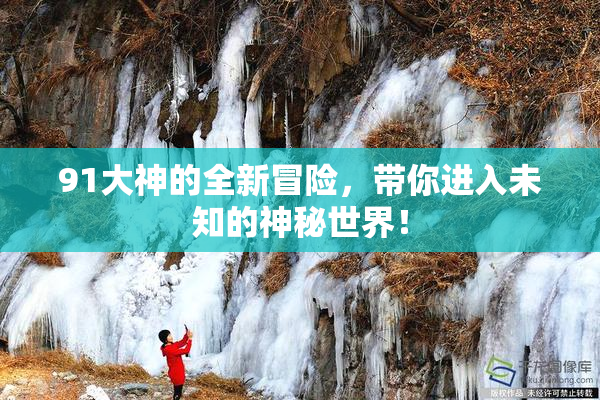 91大神的全新冒险，带你进入未知的神秘世界！