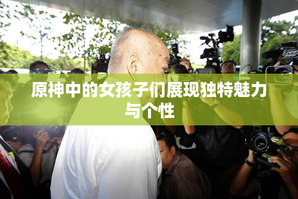原神中的女孩子们展现独特魅力与个性
