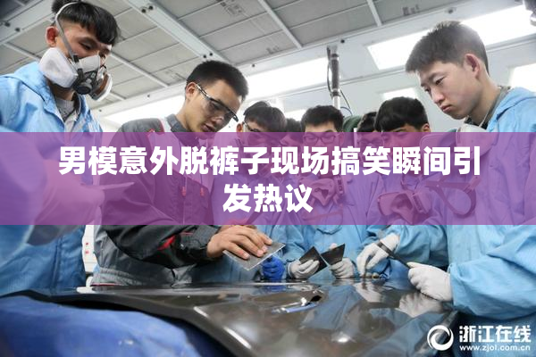 男模意外脱裤子现场搞笑瞬间引发热议