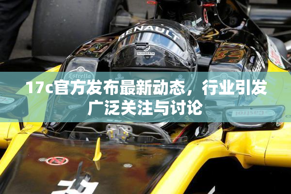 17c官方发布最新动态，行业引发广泛关注与讨论