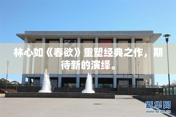 林心如《春欲》重塑经典之作，期待新的演绎。