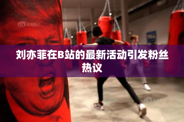 刘亦菲在B站的最新活动引发粉丝热议