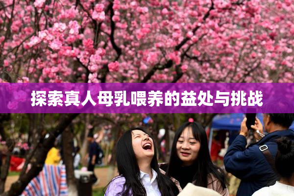 探索真人母乳喂养的益处与挑战