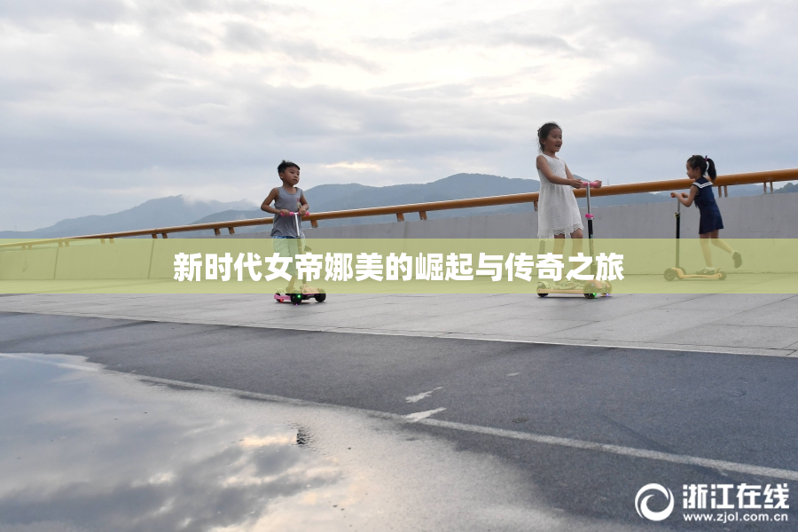新时代女帝娜美的崛起与传奇之旅