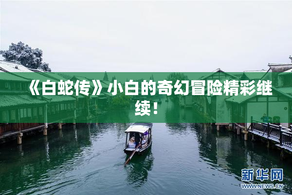 《白蛇传》小白的奇幻冒险精彩继续！