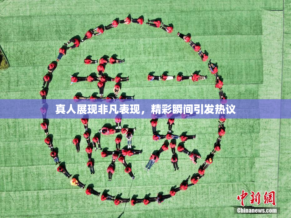 真人展现非凡表现，精彩瞬间引发热议