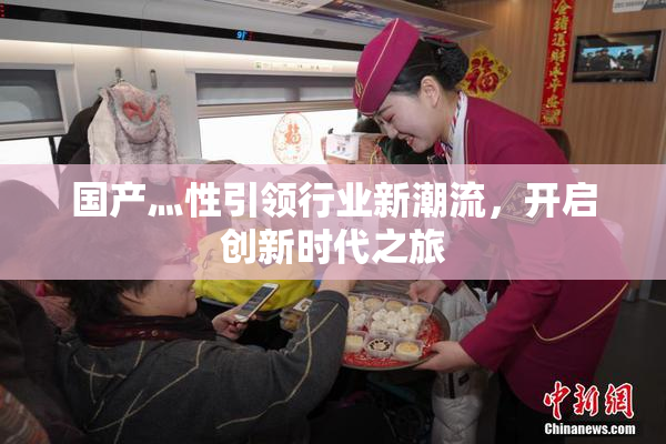 国产灬性引领行业新潮流，开启创新时代之旅