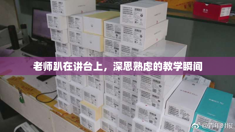 老师趴在讲台上，深思熟虑的教学瞬间