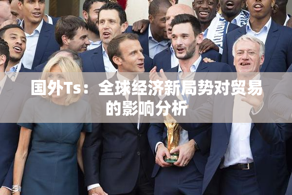 国外Ts：全球经济新局势对贸易的影响分析