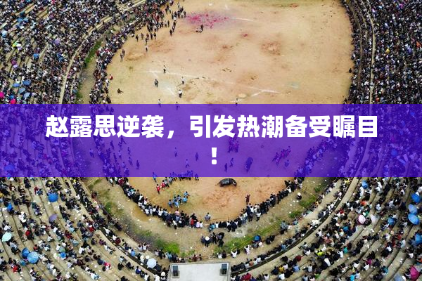 赵露思逆袭，引发热潮备受瞩目！