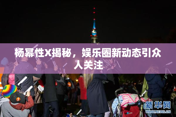 杨幂性X揭秘，娱乐圈新动态引众人关注