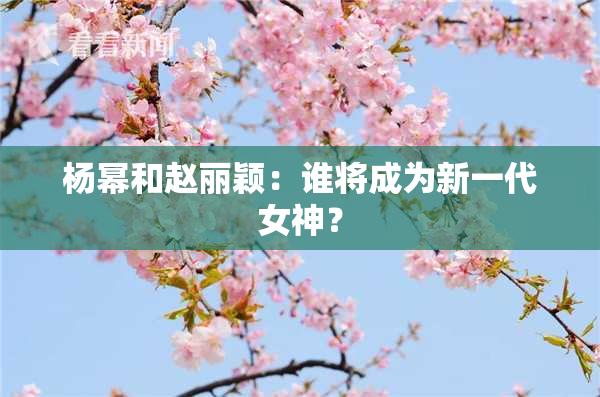 杨幂和赵丽颖：谁将成为新一代女神？