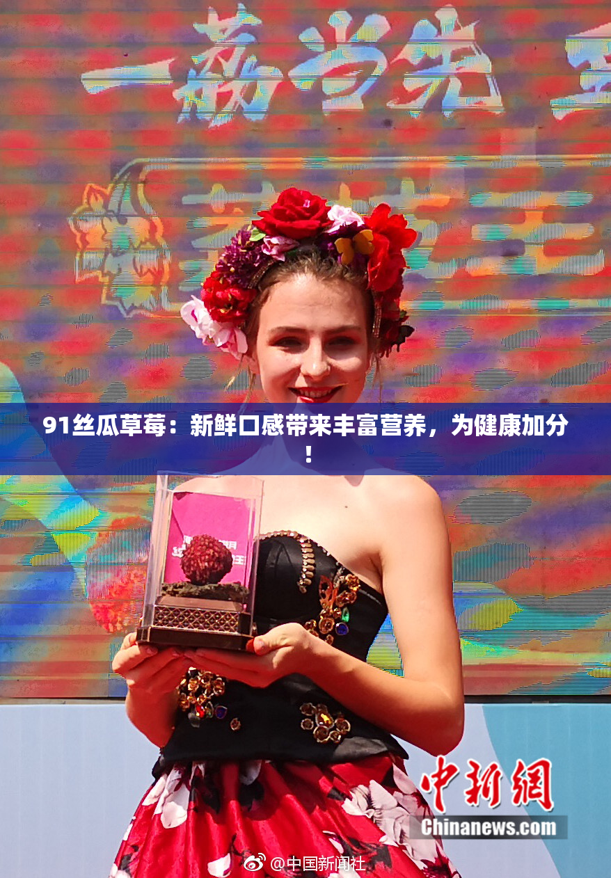 91丝瓜草莓：新鲜口感带来丰富营养，为健康加分！