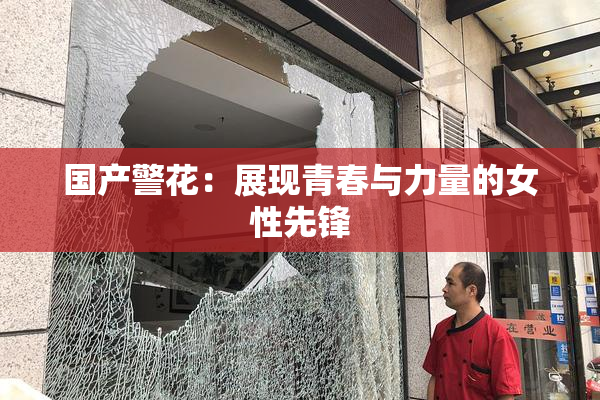 国产警花：展现青春与力量的女性先锋