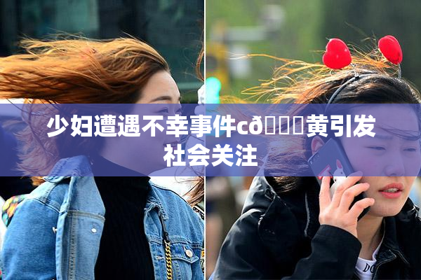 少妇遭遇不幸事件c🔞黄引发社会关注