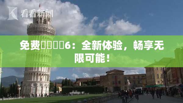 免费❌‌❌‌6：全新体验，畅享无限可能！