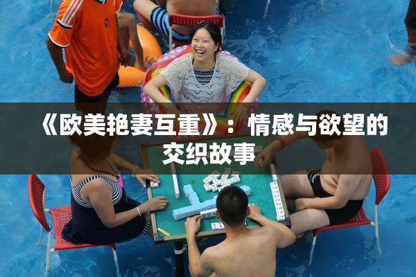 《欧美艳妻互重》：情感与欲望的交织故事