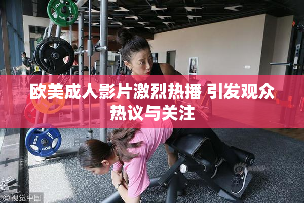 欧美成人影片激烈热播 引发观众热议与关注