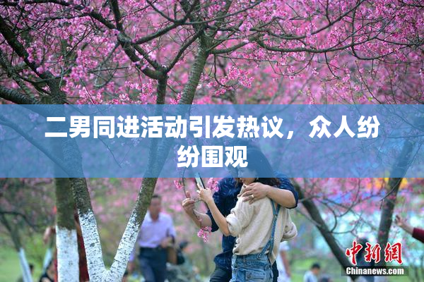 二男同进活动引发热议，众人纷纷围观