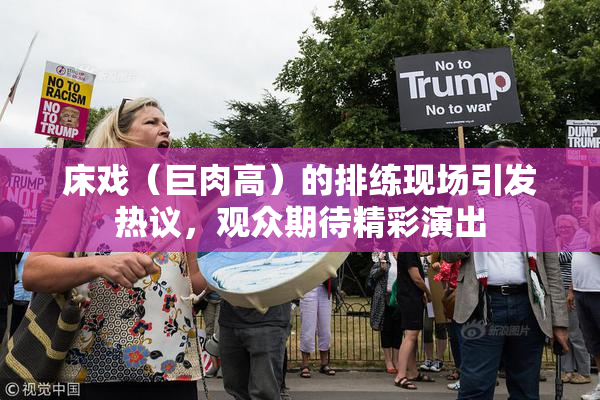 床戏（巨肉高）的排练现场引发热议，观众期待精彩演出