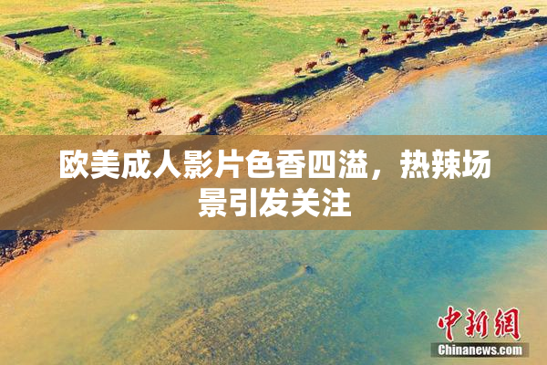 欧美成人影片色香四溢，热辣场景引发关注