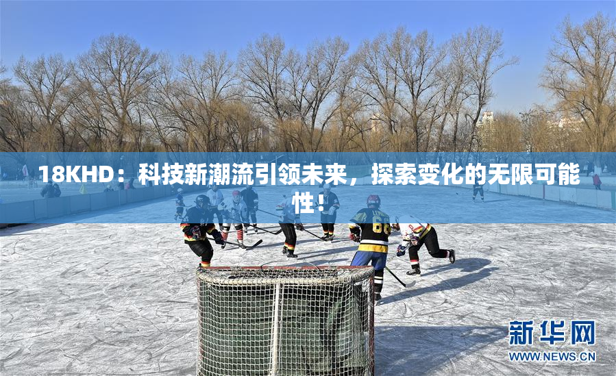 18KHD：科技新潮流引领未来，探索变化的无限可能性！