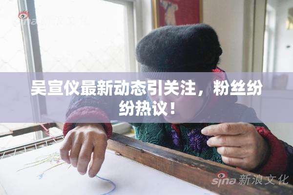 吴宣仪最新动态引关注，粉丝纷纷热议！
