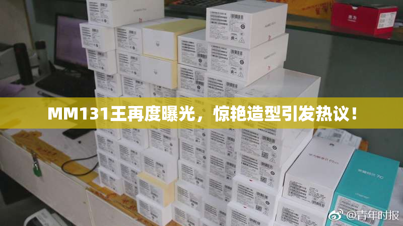 MM131王再度曝光，惊艳造型引发热议！