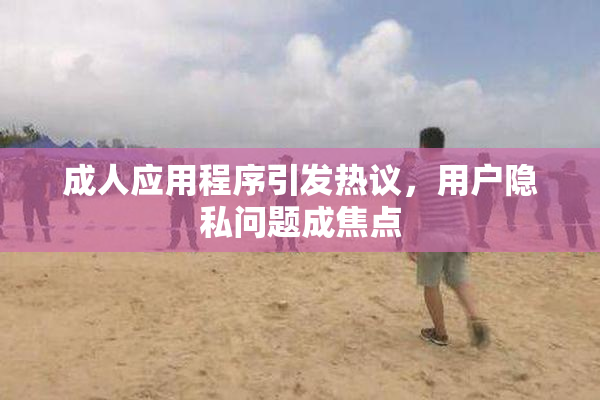 成人应用程序引发热议，用户隐私问题成焦点