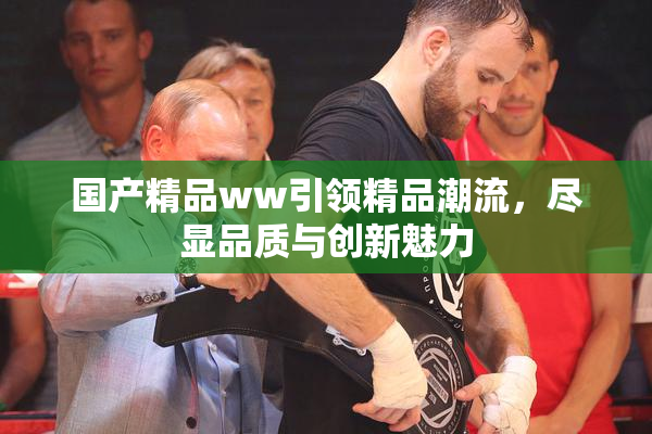 国产精品ww引领精品潮流，尽显品质与创新魅力