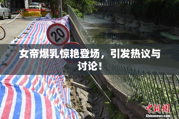 女帝爆乳惊艳登场，引发热议与讨论！