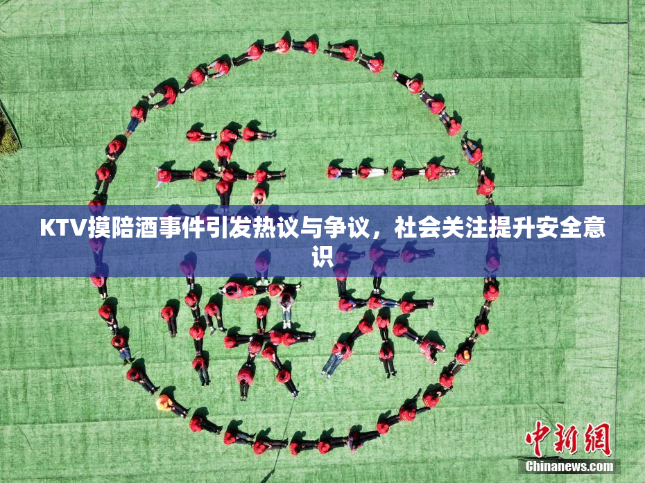 KTV摸陪酒事件引发热议与争议，社会关注提升安全意识