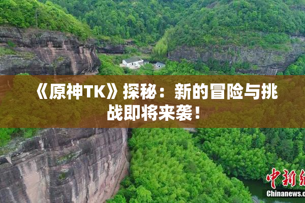 《原神TK》探秘：新的冒险与挑战即将来袭！