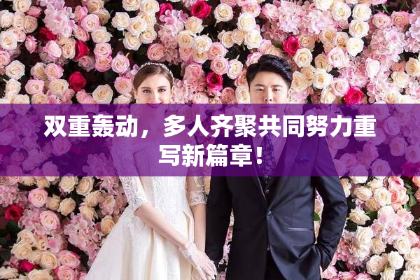 双重轰动，多人齐聚共同努力重写新篇章！