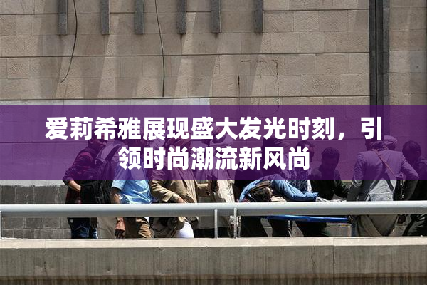 爱莉希雅展现盛大发光时刻，引领时尚潮流新风尚