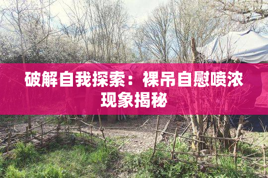破解自我探索：裸吊自慰喷浓现象揭秘
