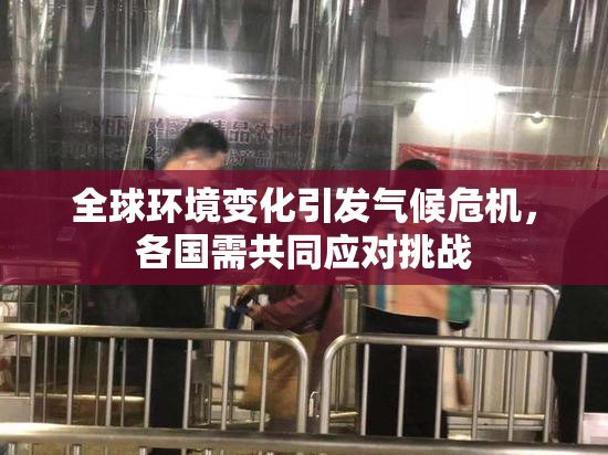全球环境变化引发气候危机，各国需共同应对挑战