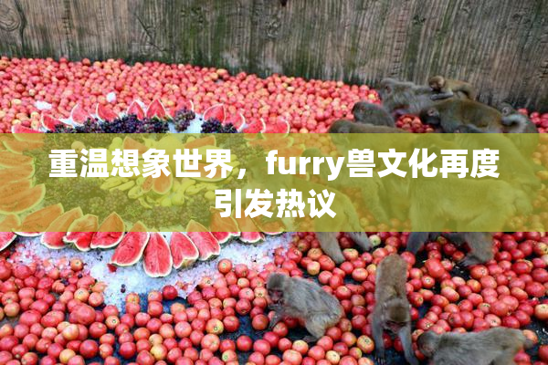 重温想象世界，furry兽文化再度引发热议