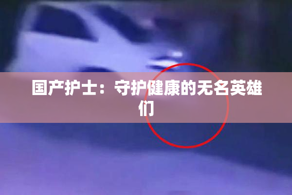 国产护士：守护健康的无名英雄们