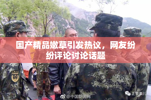 国产精品嫩草引发热议，网友纷纷评论讨论话题