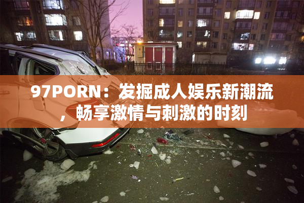 97PORN：发掘成人娱乐新潮流，畅享激情与刺激的时刻
