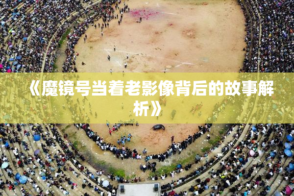 《魔镜号当着老影像背后的故事解析》